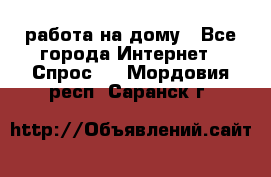 работа на дому - Все города Интернет » Спрос   . Мордовия респ.,Саранск г.